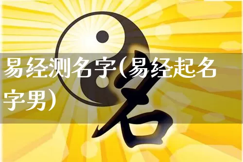 易经测名字(易经起名字男)_https://www.nbtfsb.com_五行风水_第1张