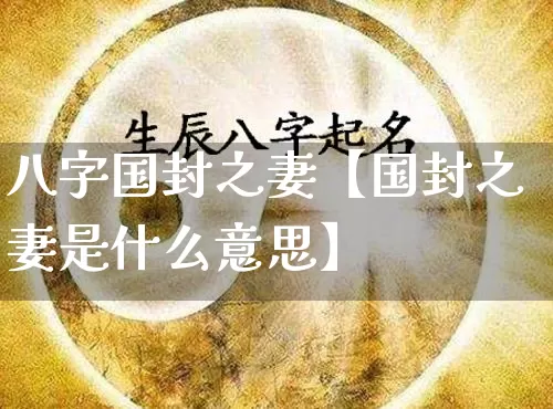 八字国封之妻【国封之妻是什么意思】_https://www.nbtfsb.com_易经起名_第1张