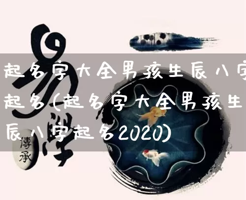 起名字大全男孩生辰八字起名(起名字大全男孩生辰八字起名2020)_https://www.nbtfsb.com_道源国学_第1张