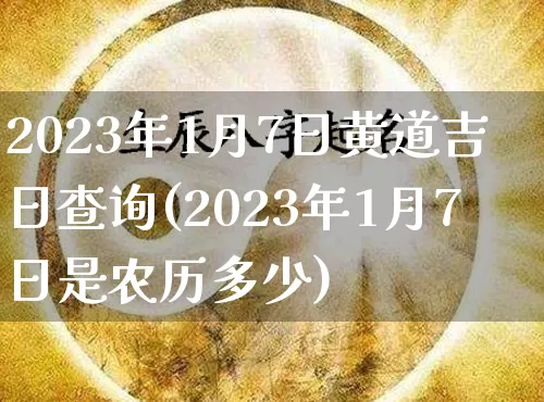 2023年1月7日黄道吉日查询(2023年1月7日是农历多少)_https://www.nbtfsb.com_五行风水_第1张