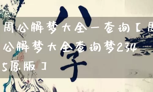 周公解梦大全一查询【周公解梦大全查询梦2345原版】_https://www.nbtfsb.com_易经起名_第1张