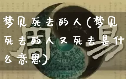 梦见死去的人(梦见死去的人又死去是什么意思)_https://www.nbtfsb.com_道源国学_第1张
