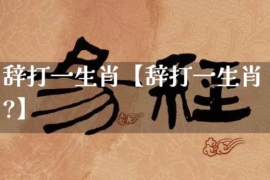 辞打一生肖【辞打一生肖?】_https://www.nbtfsb.com_生肖星座_第1张
