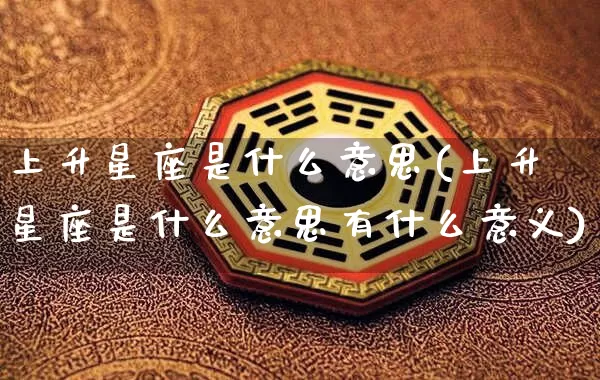 上升星座是什么意思(上升星座是什么意思有什么意义)_https://www.nbtfsb.com_国学动态_第1张