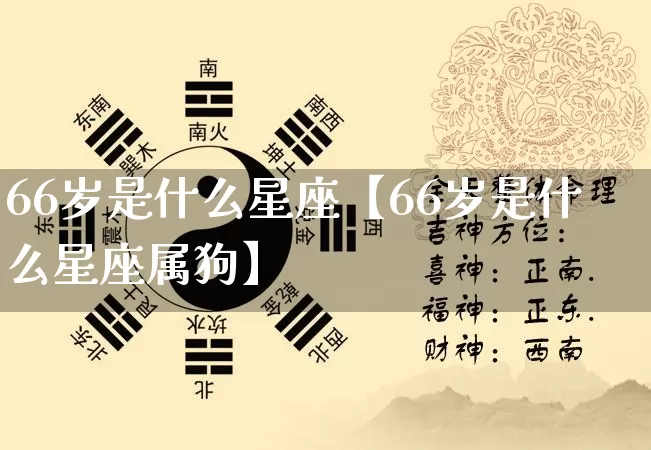 66岁是什么星座【66岁是什么星座属狗】_https://www.nbtfsb.com_五行风水_第1张