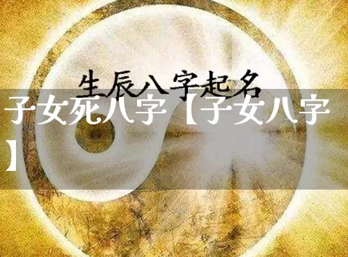 子女死八字【子女八字】_https://www.nbtfsb.com_生肖星座_第1张