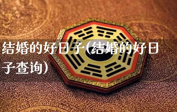 结婚的好日子(结婚的好日子查询)_五行风水_第1张_易东行 结婚的好日子(结婚的好日子查询)_https://www.nbtfsb.com_五行风水_第1张