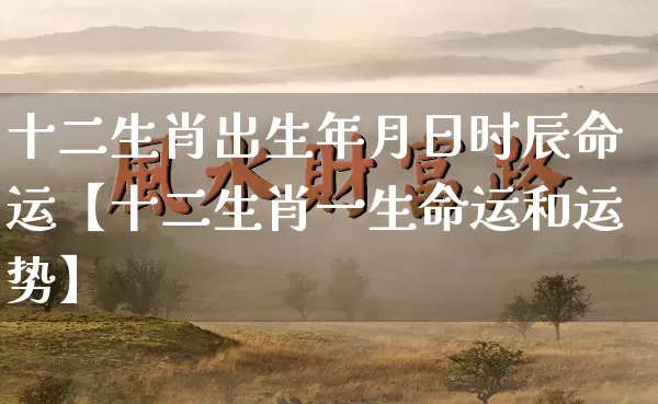 十二生肖出生年月日时辰命运【十二生肖一生命运和运势】_https://www.nbtfsb.com_五行风水_第1张