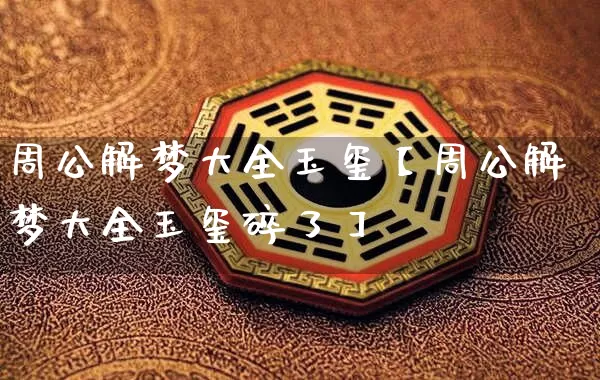 周公解梦大全玉玺【周公解梦大全玉玺碎了】_https://www.nbtfsb.com_国学动态_第1张