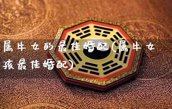 属牛女的最佳婚配(属牛女孩最佳婚配)_生肖星座_第1张_易东行 属牛女的最佳婚配(属牛女孩最佳婚配)_https://www.nbtfsb.com_生肖星座_第1张