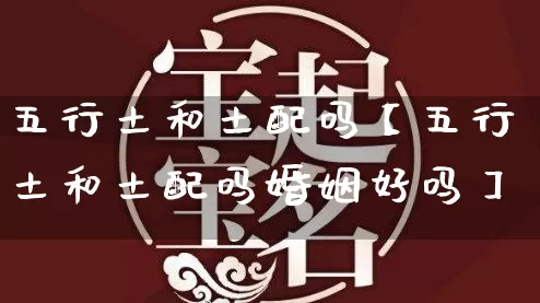 五行土和土配吗【五行土和土配吗婚姻好吗】_https://www.nbtfsb.com_五行风水_第1张
