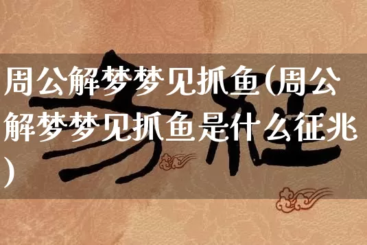 周公解梦梦见抓鱼(周公解梦梦见抓鱼是什么征兆)_https://www.nbtfsb.com_八字算命_第1张