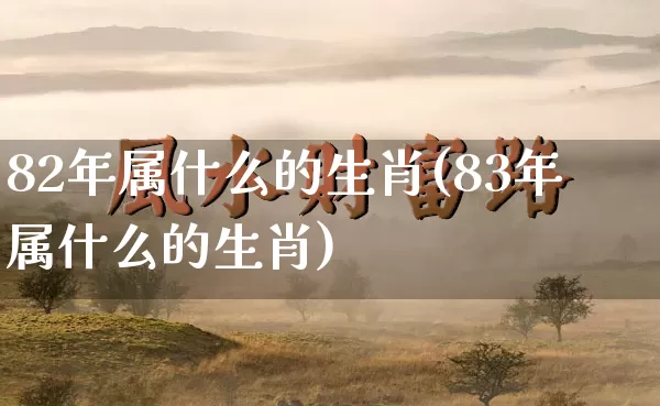82年属什么的生肖(83年属什么的生肖)_https://www.nbtfsb.com_五行风水_第1张