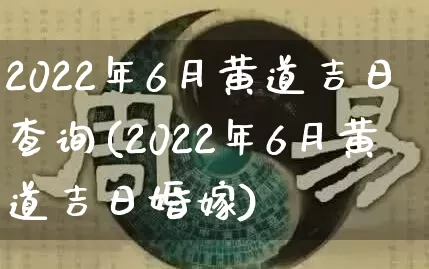 2022年6月黄道吉日查询(2022年6月黄道吉日婚嫁)_https://www.nbtfsb.com_周公解梦_第1张