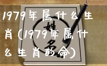 1979年属什么生肖(1979年属什么生肖的命)_https://www.nbtfsb.com_五行风水_第1张
