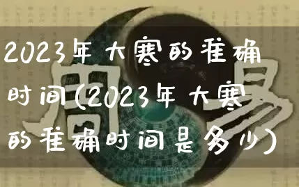 2023年大寒的准确时间(2023年大寒的准确时间是多少)_https://www.nbtfsb.com_易经起名_第1张