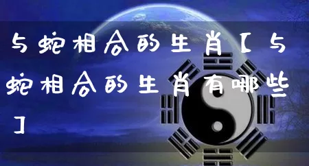 与蛇相合的生肖【与蛇相合的生肖有哪些】_https://www.nbtfsb.com_道源国学_第1张