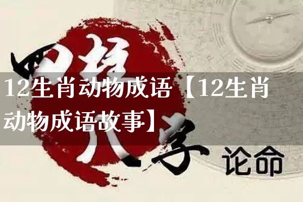 12生肖动物成语【12生肖动物成语故事】_https://www.nbtfsb.com_国学动态_第1张