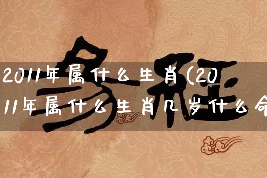 2011年属什么生肖(2011年属什么生肖几岁什么命)_https://www.nbtfsb.com_生肖星座_第1张