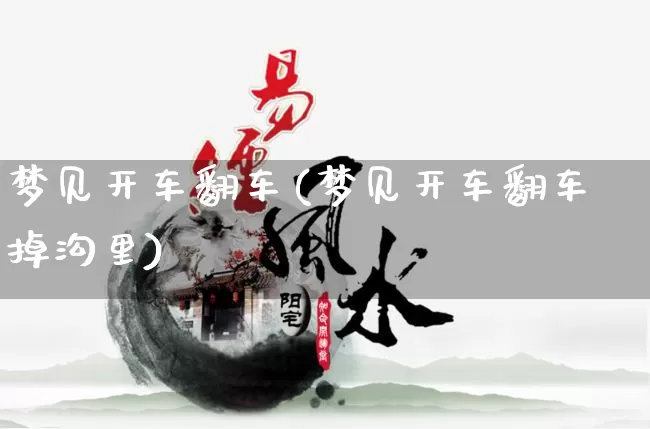 梦见开车翻车(梦见开车翻车掉沟里)_https://www.nbtfsb.com_五行风水_第1张