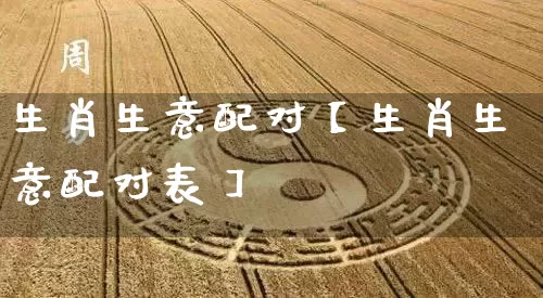 生肖生意配对【生肖生意配对表】_https://www.nbtfsb.com_生肖星座_第1张