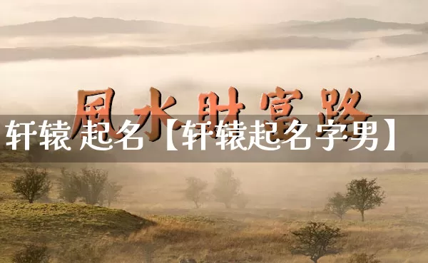 轩辕 起名【轩辕起名字男】_https://www.nbtfsb.com_国学动态_第1张