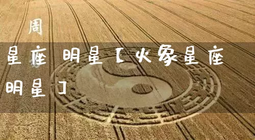星座 明星【火象星座明星】_https://www.nbtfsb.com_道源国学_第1张