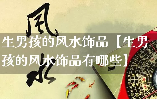 生男孩的风水饰品【生男孩的风水饰品有哪些】_https://www.nbtfsb.com_生肖星座_第1张