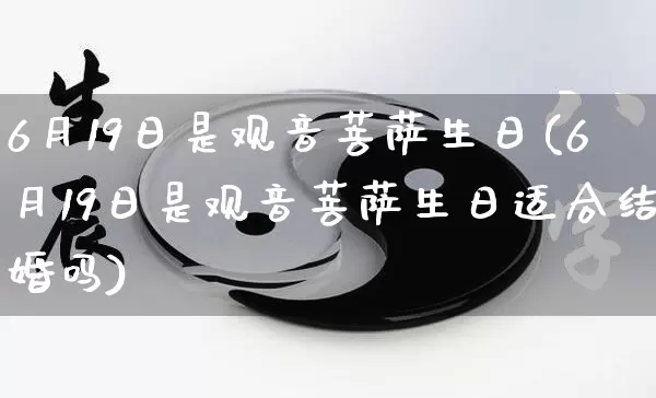 6月19日是观音菩萨生日(6月19日是观音菩萨生日适合结婚吗)_https://www.nbtfsb.com_生肖星座_第1张