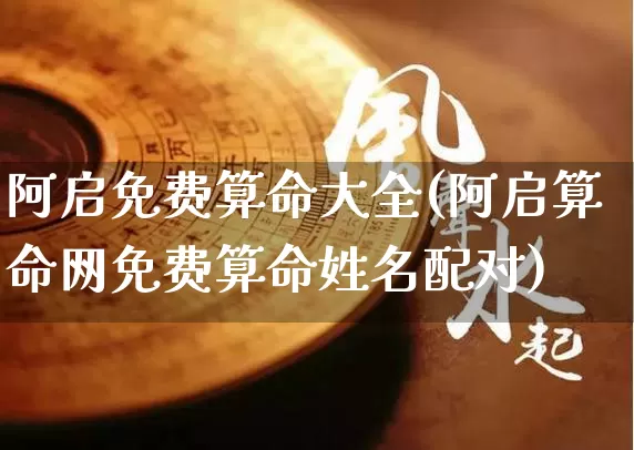 阿启免费算命大全(阿启算命网免费算命姓名配对)_https://www.nbtfsb.com_生肖星座_第1张