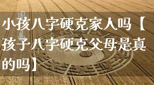 小孩八字硬克家人吗【孩子八字硬克父母是真的吗】_https://www.nbtfsb.com_五行风水_第1张