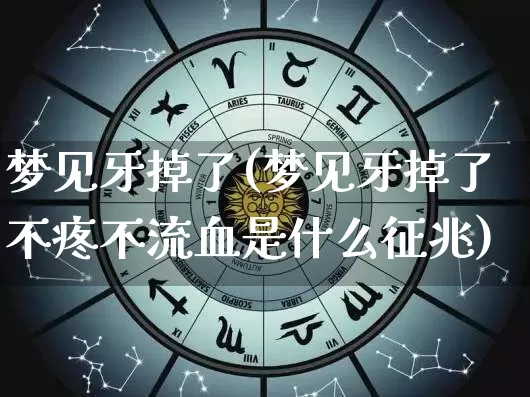 梦见牙掉了(梦见牙掉了不疼不流血是什么征兆)_https://www.nbtfsb.com_生肖星座_第1张