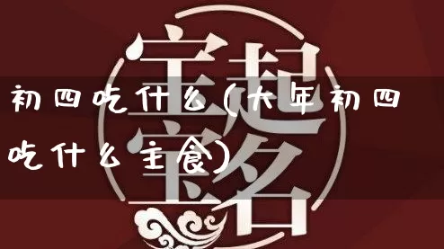 初四吃什么(大年初四吃什么主食)_https://www.nbtfsb.com_国学动态_第1张