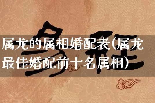 属龙的属相婚配表(属龙最佳婚配前十名属相)_https://www.nbtfsb.com_五行风水_第1张