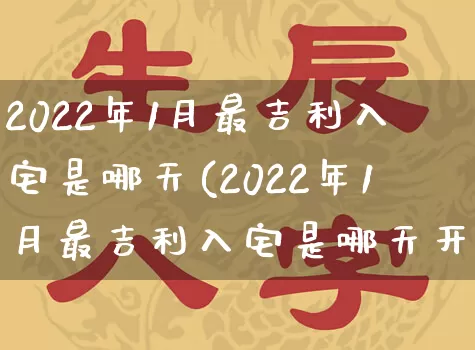 2022年1月最吉利入宅是哪天(2022年1月最吉利入宅是哪天开始)_https://www.nbtfsb.com_生肖星座_第1张