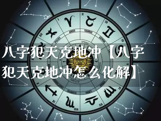 八字犯天克地冲【八字犯天克地冲怎么化解】_https://www.nbtfsb.com_周公解梦_第1张