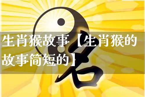 生肖猴故事【生肖猴的故事简短的】_https://www.nbtfsb.com_周公解梦_第1张