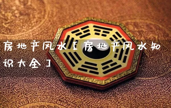 房地产风水【房地产风水知识大全】_https://www.nbtfsb.com_易经起名_第1张