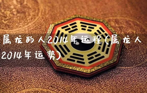 属龙的人2014年运程(属龙人2014年运势)_https://www.nbtfsb.com_易经起名_第1张