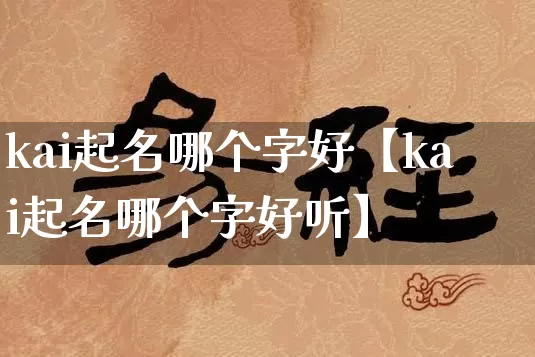 kai起名哪个字好【kai起名哪个字好听】_https://www.nbtfsb.com_周公解梦_第1张