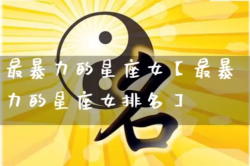最暴力的星座女【最暴力的星座女排名】_https://www.nbtfsb.com_周公解梦_第1张