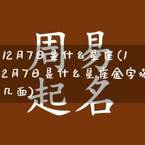 12月7日是什么星座(12月7日是什么星座金字塔几面)_https://www.nbtfsb.com_周公解梦_第1张