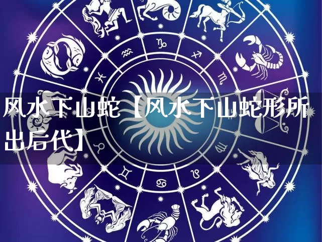 风水下山蛇【风水下山蛇形所出后代】_https://www.nbtfsb.com_五行风水_第1张