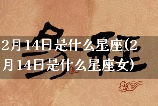 2月14日是什么星座(2月14日是什么星座女)_https://www.nbtfsb.com_易经起名_第1张