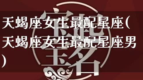 天蝎座女生最配星座(天蝎座女生最配星座男)_https://www.nbtfsb.com_五行风水_第1张