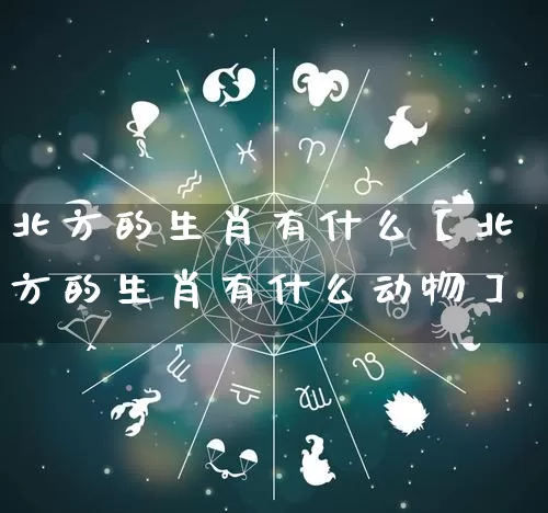 北方的生肖有什么【北方的生肖有什么动物】_https://www.nbtfsb.com_生肖星座_第1张