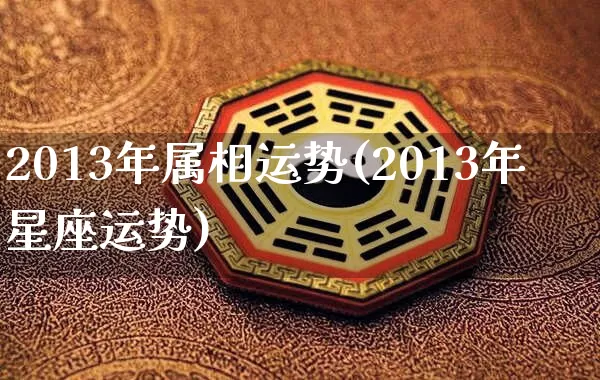 2013年属相运势(2013年星座运势)_https://www.nbtfsb.com_周公解梦_第1张