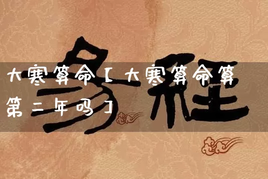 大寒算命【大寒算命算第二年吗】_https://www.nbtfsb.com_国学动态_第1张