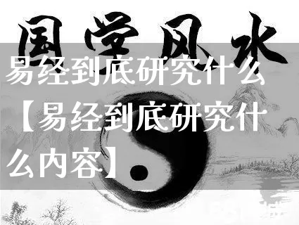 易经到底研究什么【易经到底研究什么内容】_https://www.nbtfsb.com_国学动态_第1张