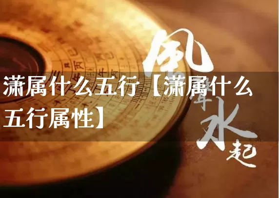 潇属什么五行【潇属什么五行属性】_https://www.nbtfsb.com_周公解梦_第1张